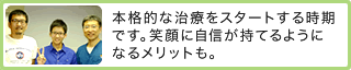 本格的な治療をスタートする時期です。笑顔に自信がもてるようになるメリットも